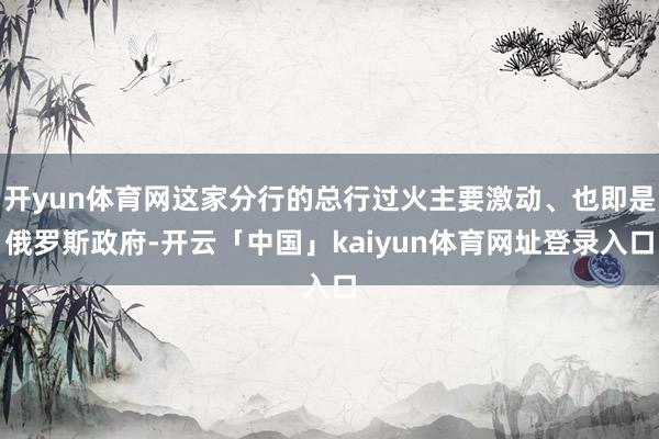 开yun体育网这家分行的总行过火主要激动、也即是俄罗斯政府-开云「中国」kaiyun体育网址登录入口