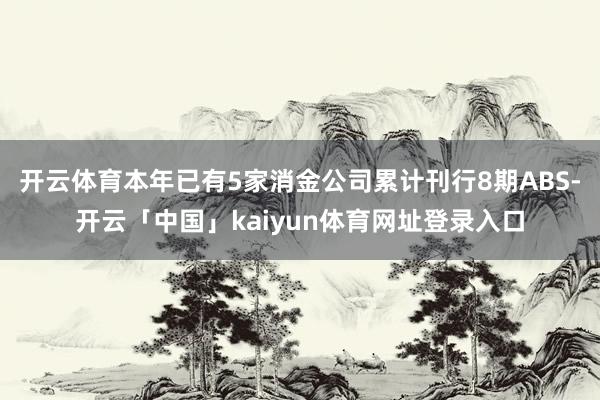 开云体育本年已有5家消金公司累计刊行8期ABS-开云「中国」kaiyun体育网址登录入口