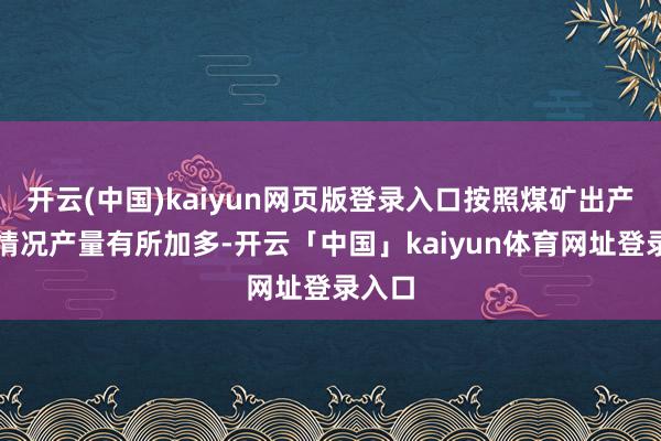 开云(中国)kaiyun网页版登录入口按照煤矿出产相连情况产量有所加多-开云「中国」kaiyun体育网址登录入口