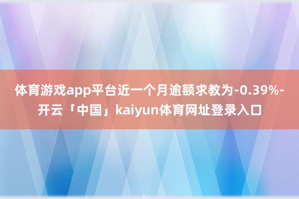体育游戏app平台近一个月逾额求教为-0.39%-开云「中国」kaiyun体育网址登录入口