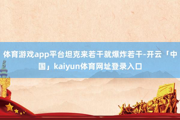 体育游戏app平台坦克来若干就爆炸若干-开云「中国」kaiyun体育网址登录入口