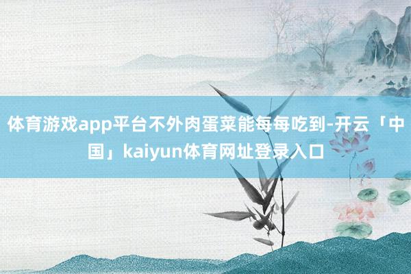 体育游戏app平台不外肉蛋菜能每每吃到-开云「中国」kaiyun体育网址登录入口