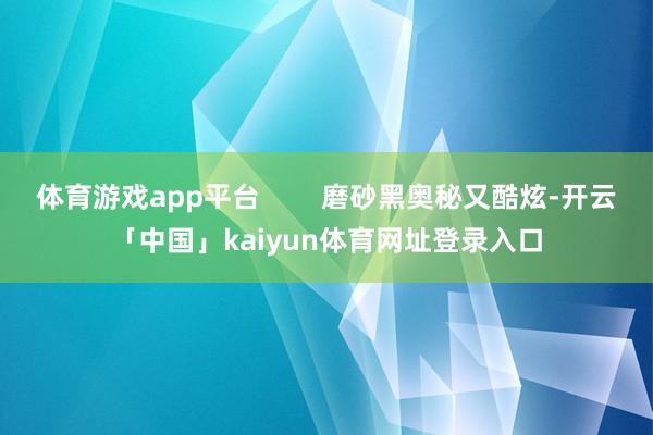 体育游戏app平台 磨砂黑奥秘又酷炫-开云「中国」kaiyun体育网址登录入口