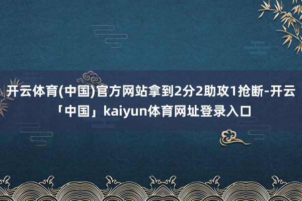 开云体育(中国)官方网站拿到2分2助攻1抢断-开云「中国」kaiyun体育网址登录入口