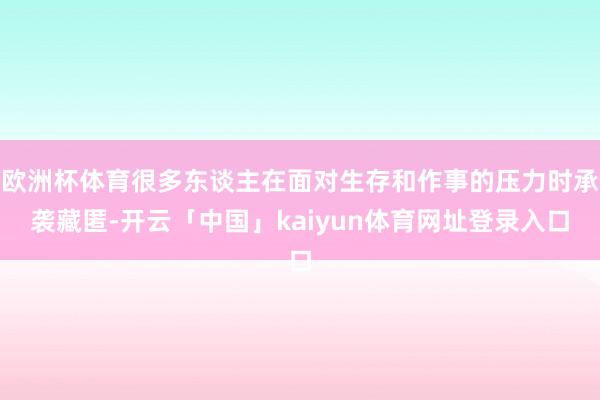 欧洲杯体育很多东谈主在面对生存和作事的压力时承袭藏匿-开云「中国」kaiyun体育网址登录入口