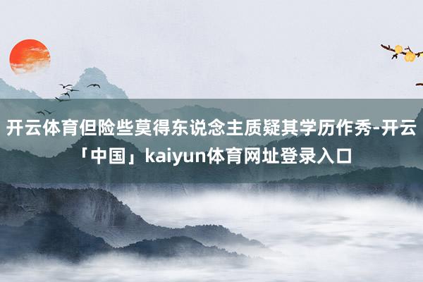 开云体育但险些莫得东说念主质疑其学历作秀-开云「中国」kaiyun体育网址登录入口