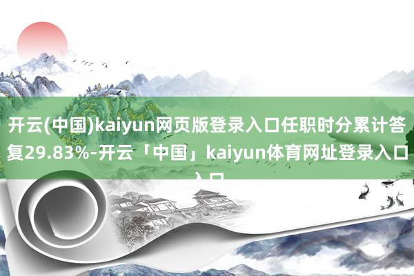 开云(中国)kaiyun网页版登录入口任职时分累计答复29.83%-开云「中国」kaiyun体育网址登录入口