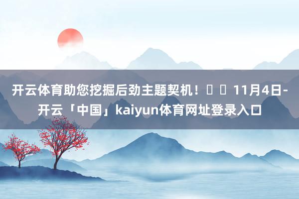 开云体育助您挖掘后劲主题契机！		　　11月4日-开云「中国」kaiyun体育网址登录入口