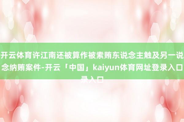 开云体育许江南还被算作被索贿东说念主触及另一说念纳贿案件-开云「中国」kaiyun体育网址登录入口