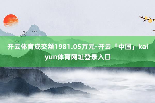 开云体育成交额1981.05万元-开云「中国」kaiyun体育网址登录入口