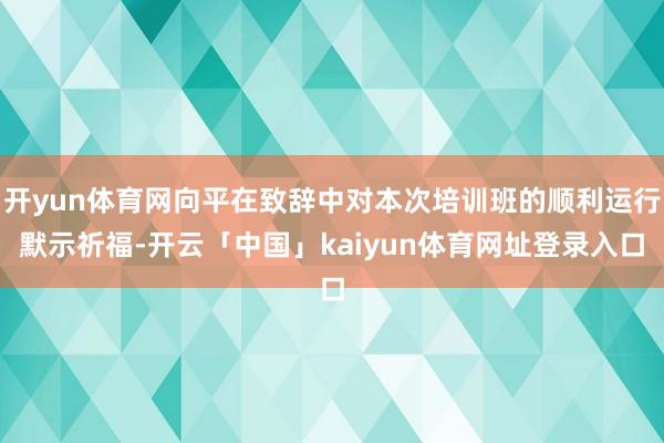 开yun体育网向平在致辞中对本次培训班的顺利运行默示祈福-开云「中国」kaiyun体育网址登录入口