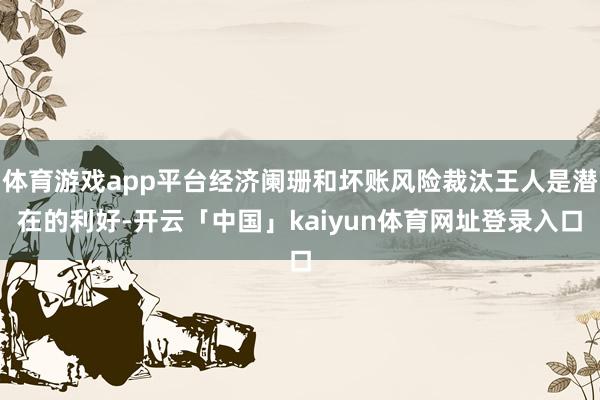 体育游戏app平台经济阑珊和坏账风险裁汰王人是潜在的利好-开云「中国」kaiyun体育网址登录入口