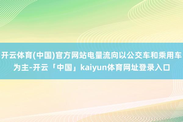 开云体育(中国)官方网站电量流向以公交车和乘用车为主-开云「中国」kaiyun体育网址登录入口