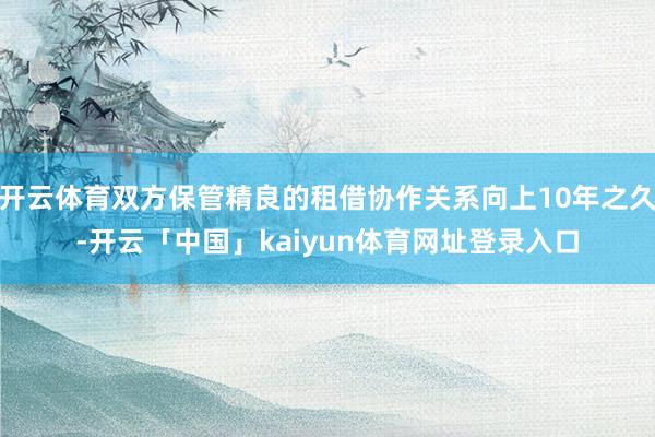 开云体育双方保管精良的租借协作关系向上10年之久-开云「中国」kaiyun体育网址登录入口