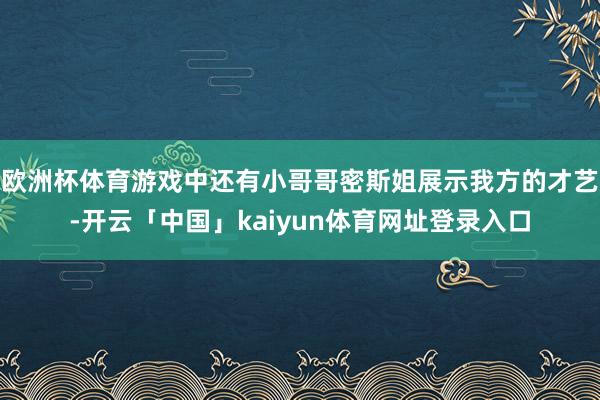 欧洲杯体育游戏中还有小哥哥密斯姐展示我方的才艺-开云「中国」kaiyun体育网址登录入口