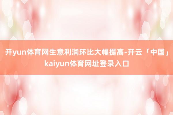 开yun体育网生意利润环比大幅提高-开云「中国」kaiyun体育网址登录入口