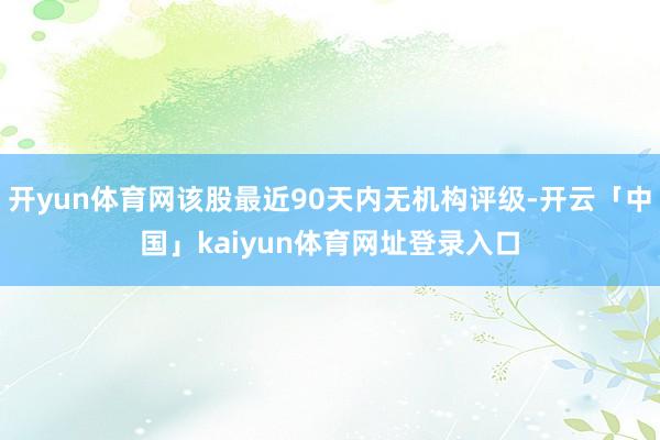 开yun体育网该股最近90天内无机构评级-开云「中国」kaiyun体育网址登录入口