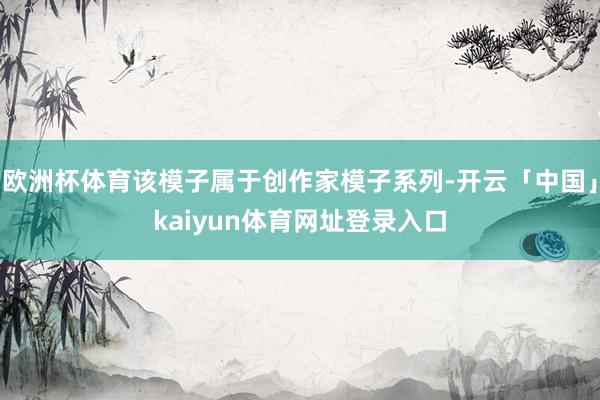 欧洲杯体育该模子属于创作家模子系列-开云「中国」kaiyun体育网址登录入口
