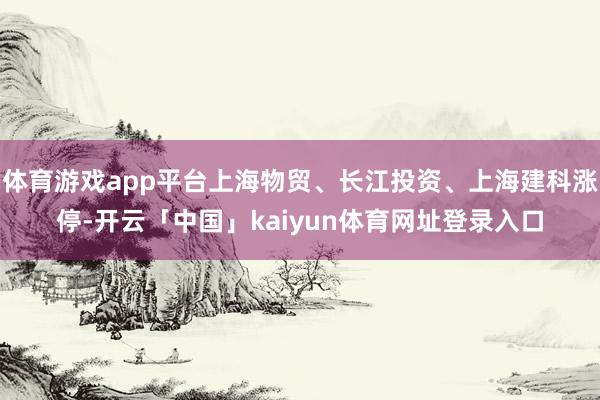 体育游戏app平台上海物贸、长江投资、上海建科涨停-开云「中国」kaiyun体育网址登录入口