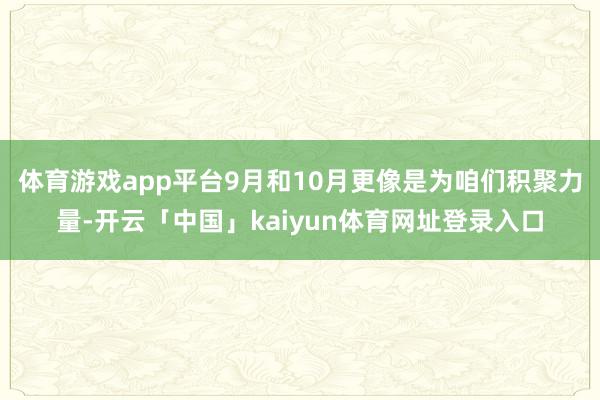 体育游戏app平台9月和10月更像是为咱们积聚力量-开云「中国」kaiyun体育网址登录入口