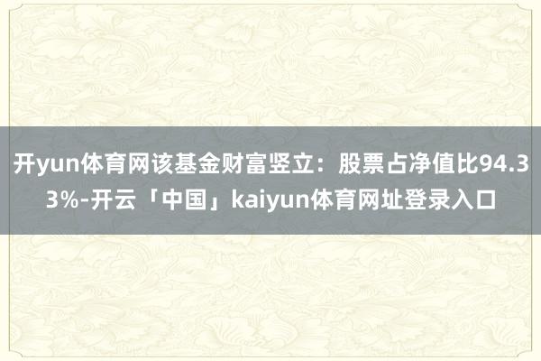 开yun体育网该基金财富竖立：股票占净值比94.33%-开云「中国」kaiyun体育网址登录入口