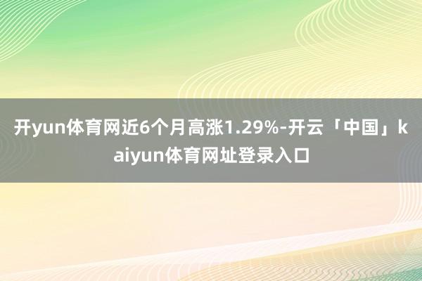 开yun体育网近6个月高涨1.29%-开云「中国」kaiyun体育网址登录入口