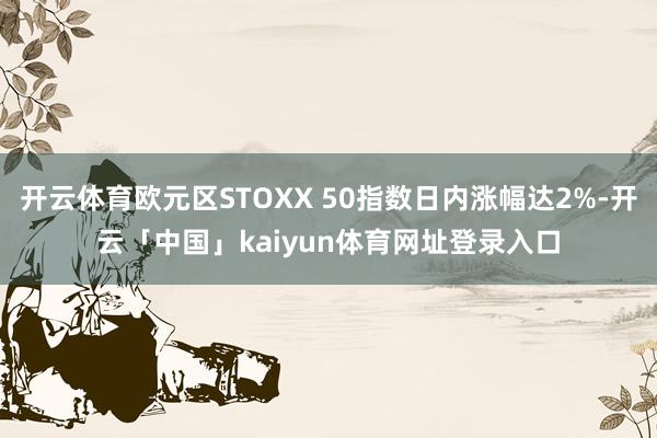 开云体育欧元区STOXX 50指数日内涨幅达2%-开云「中国」kaiyun体育网址登录入口
