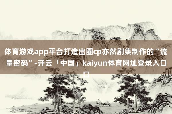 体育游戏app平台打造出圈cp亦然剧集制作的“流量密码”-开云「中国」kaiyun体育网址登录入口