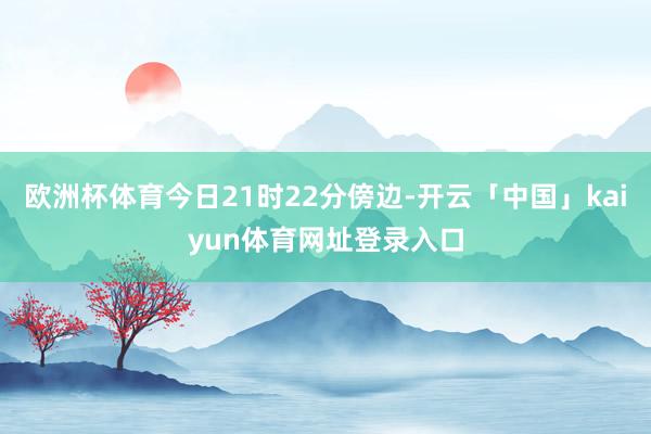 欧洲杯体育今日21时22分傍边-开云「中国」kaiyun体育网址登录入口