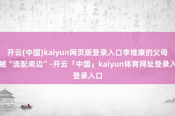 开云(中国)kaiyun网页版登录入口李维康的父母齐被“流配南边”-开云「中国」kaiyun体育网址登录入口