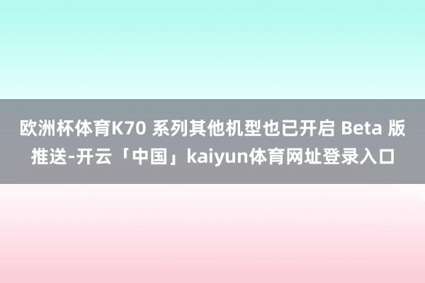 欧洲杯体育K70 系列其他机型也已开启 Beta 版推送-开云「中国」kaiyun体育网址登录入口