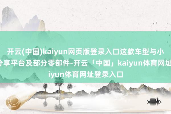开云(中国)kaiyun网页版登录入口这款车型与小米 SU7 分享平台及部分零部件-开云「中国」kaiyun体育网址登录入口