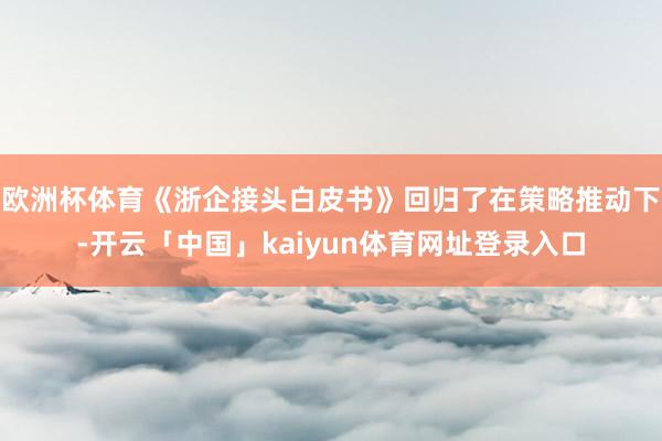 欧洲杯体育《浙企接头白皮书》回归了在策略推动下-开云「中国」kaiyun体育网址登录入口
