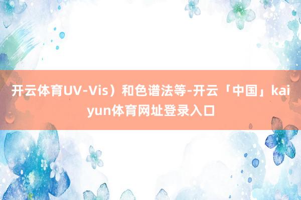 开云体育UV-Vis）和色谱法等-开云「中国」kaiyun体育网址登录入口