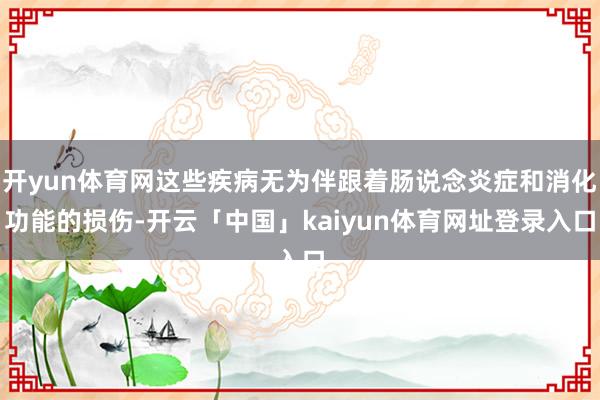 开yun体育网这些疾病无为伴跟着肠说念炎症和消化功能的损伤-开云「中国」kaiyun体育网址登录入口