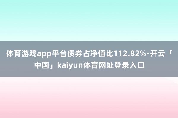 体育游戏app平台债券占净值比112.82%-开云「中国」kaiyun体育网址登录入口