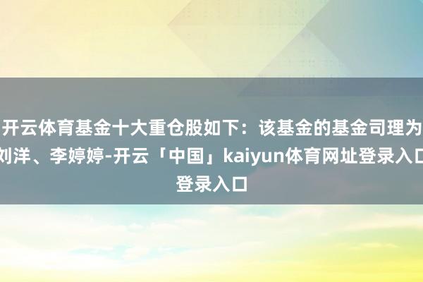 开云体育基金十大重仓股如下：该基金的基金司理为刘洋、李婷婷-开云「中国」kaiyun体育网址登录入口