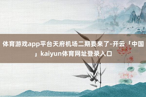 体育游戏app平台天府机场二期要来了-开云「中国」kaiyun体育网址登录入口