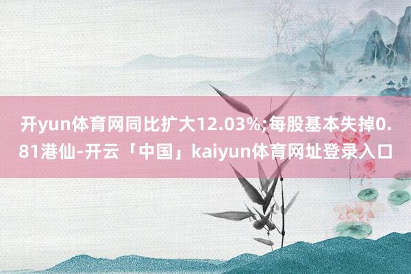 开yun体育网同比扩大12.03%;每股基本失掉0.81港仙-开云「中国」kaiyun体育网址登录入口