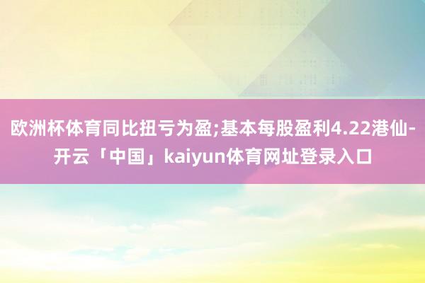 欧洲杯体育同比扭亏为盈;基本每股盈利4.22港仙-开云「中国」kaiyun体育网址登录入口