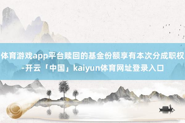 体育游戏app平台赎回的基金份额享有本次分成职权-开云「中国」kaiyun体育网址登录入口