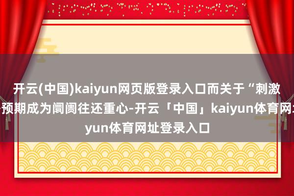 开云(中国)kaiyun网页版登录入口而关于“刺激内需”策略预期成为阛阓往还重心-开云「中国」kaiyun体育网址登录入口