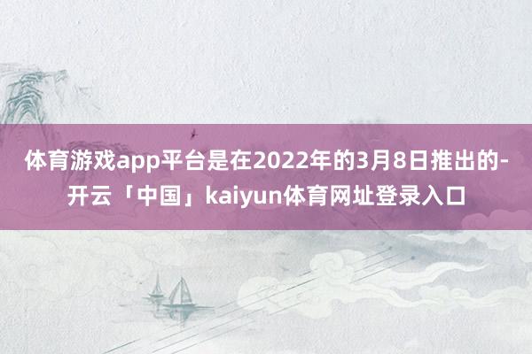 体育游戏app平台是在2022年的3月8日推出的-开云「中国」kaiyun体育网址登录入口