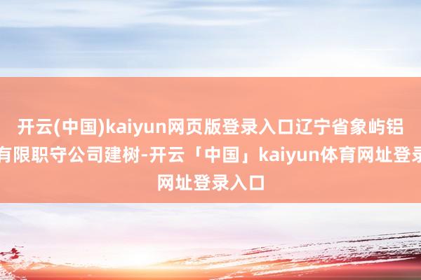 开云(中国)kaiyun网页版登录入口辽宁省象屿铝工业有限职守公司建树-开云「中国」kaiyun体育网址登录入口