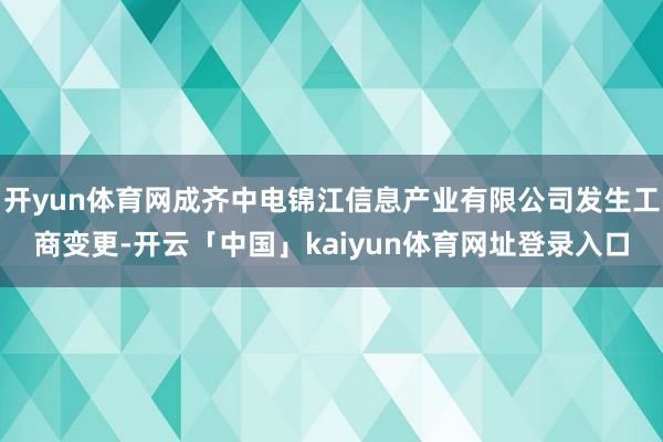 开yun体育网成齐中电锦江信息产业有限公司发生工商变更-开云「中国」kaiyun体育网址登录入口