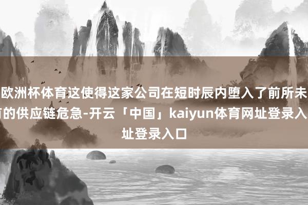 欧洲杯体育这使得这家公司在短时辰内堕入了前所未有的供应链危急-开云「中国」kaiyun体育网址登录入口