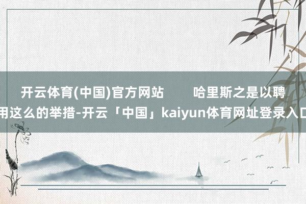 开云体育(中国)官方网站        哈里斯之是以聘用这么的举措-开云「中国」kaiyun体育网址登录入口