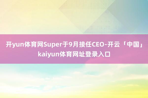 开yun体育网Super于9月接任CEO-开云「中国」kaiyun体育网址登录入口