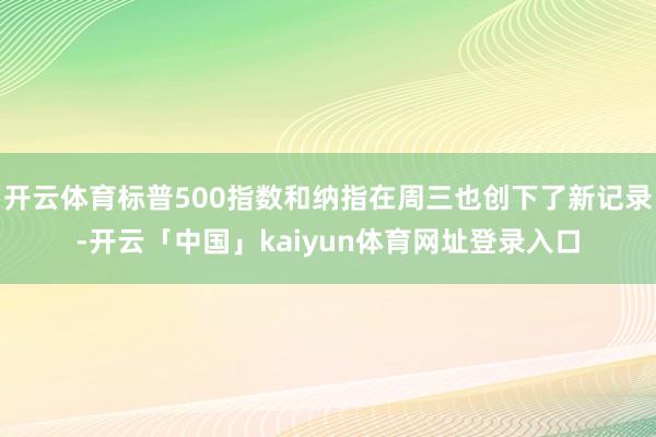 开云体育标普500指数和纳指在周三也创下了新记录-开云「中国」kaiyun体育网址登录入口