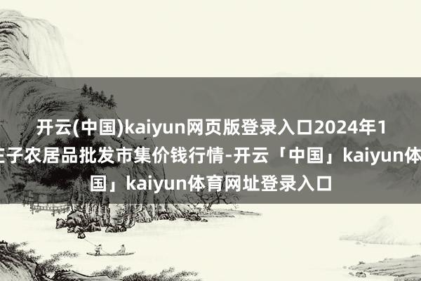 开云(中国)kaiyun网页版登录入口2024年12月8日天津何庄子农居品批发市集价钱行情-开云「中国」kaiyun体育网址登录入口